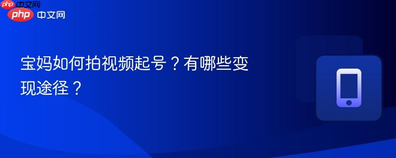 宝妈如何拍视频起号？有哪些变现途径？