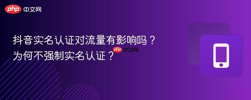 抖音实名认证对流量有影响吗？为何不强制实名认证？