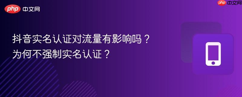 抖音实名认证对流量有影响吗？为何不强制实名认证？