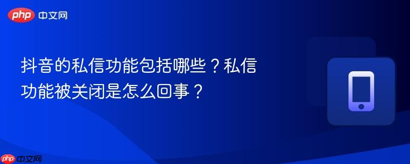 抖音的私信功能包括哪些？私信功能被关闭是怎么回事？