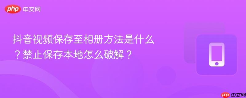抖音视频保存至相册方法是什么?禁止保存本地怎么破解?