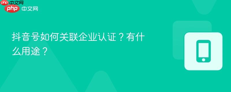 抖音号如何关联企业认证?有什么用途? 抖音号如何关联企业认证?有什么用途?