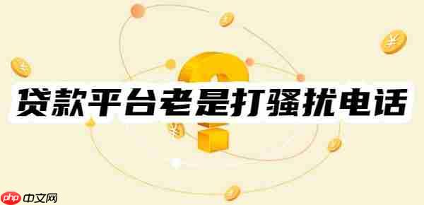 贷款平台老是打骚扰电话怎么解决?四种有效方法拒绝骚扰