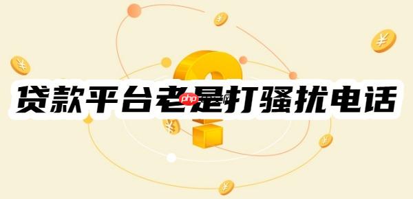 贷款平台老是打骚扰电话怎么解决?四种有效方法拒绝骚扰