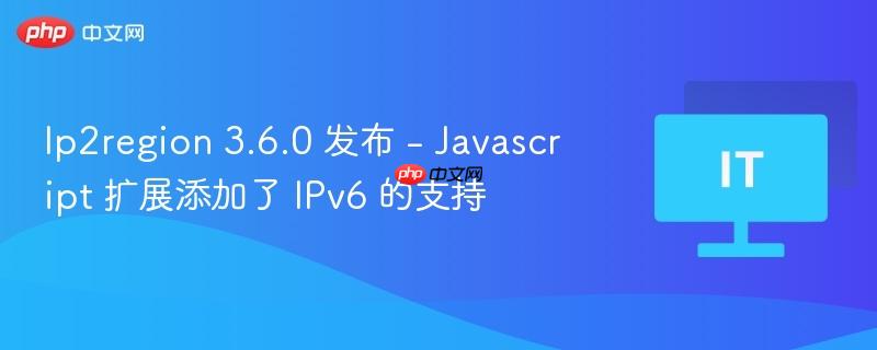 Ip2region 3.6.0 发布 - Javascript 扩展添加了 IPv6 的支持