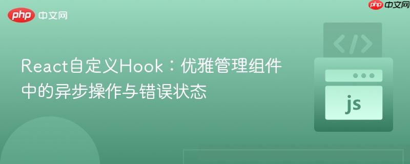 React自定義Hook：優(yōu)雅管理組件中的異步操作與錯誤狀態(tài)
