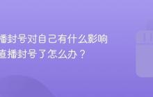 抖音直播封号对自己有什么影响？抖音直播封号了怎么办？