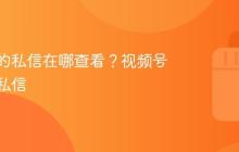 视频号的私信在哪查看？视频号怎么找私信
