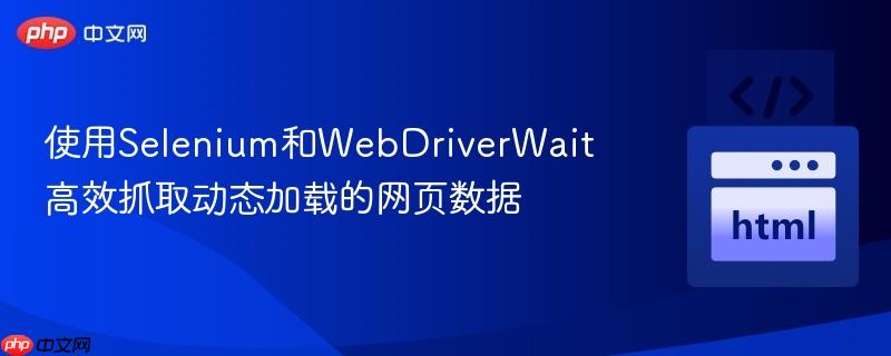 使用Selenium和WebDriverWait高效抓取动态加载的网页数据