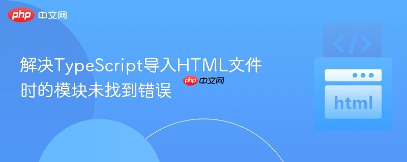 解决TypeScript导入HTML文件时的模块未找到错误