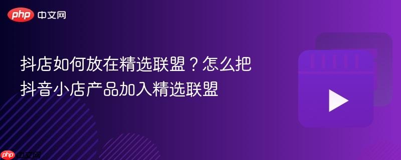 抖店如何放在精選聯(lián)盟？怎么把抖音小店產(chǎn)品加入精選聯(lián)盟