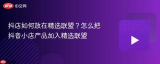 抖店如何放在精选联盟？怎么把抖音小店产品加入精选联盟