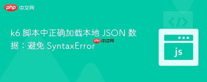 k6 脚本中正确加载本地 JSON 数据：避免 SyntaxError