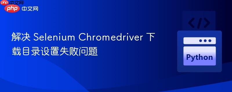 解決 Selenium Chromedriver 下載目錄設(shè)置失敗問題
