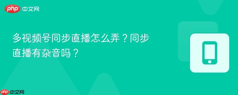 多视频号同步直播怎么弄?同步直播有杂音吗?