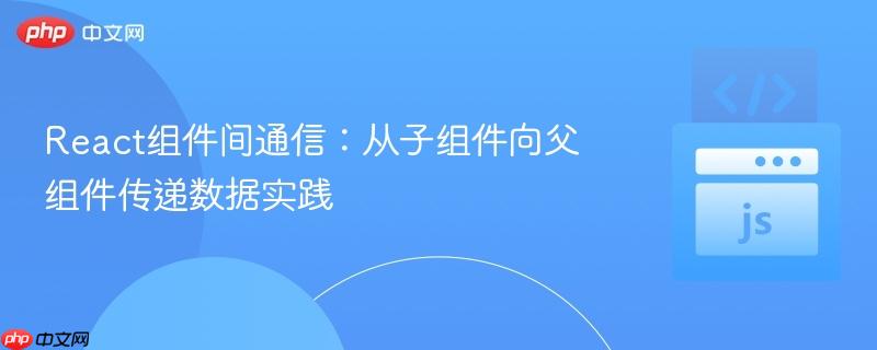 react組件間通信：從子組件向父組件傳遞數(shù)據(jù)實(shí)踐