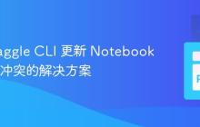 使用 Kaggle CLI 更新 Notebook 时遇到冲突的解决方案