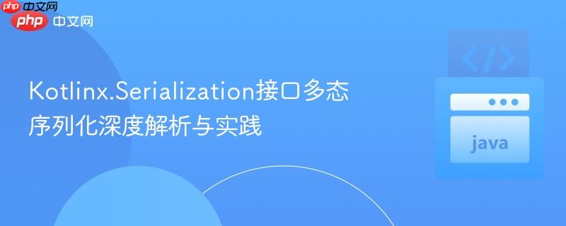 Kotlinx.Serialization接口多态序列化深度解析与实践