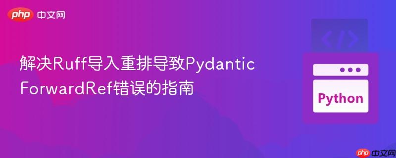 解决Ruff导入重排导致Pydantic ForwardRef错误的指南