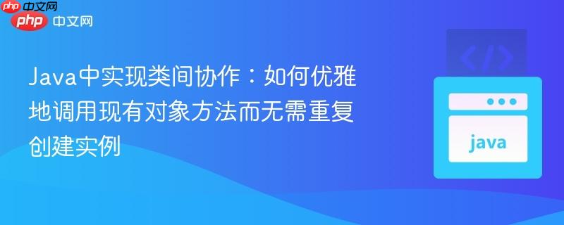 Java中实现类间协作：如何优雅地调用现有对象方法而无需重复创建实例