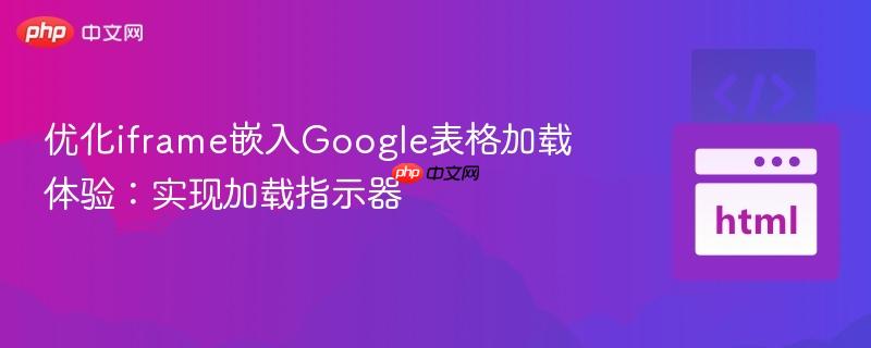 优化iframe嵌入Google表格加载体验：实现加载指示器
