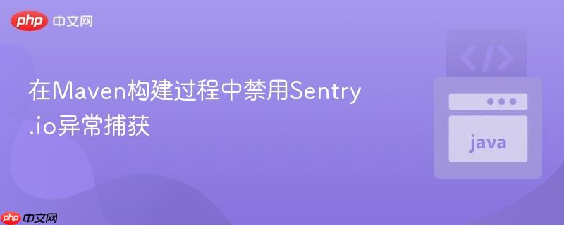 在maven構(gòu)建過程中禁用sentry.io異常捕獲