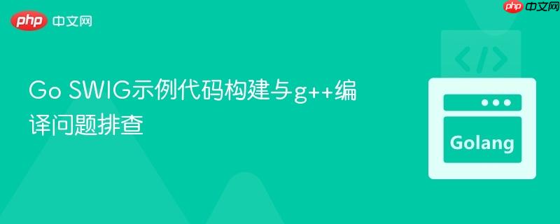 Go SWIG示例代码构建与g++编译问题排查
