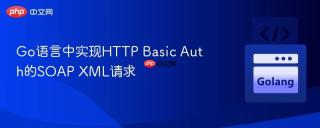 Go语言中实现HTTP Basic Auth的SOAP XML请求