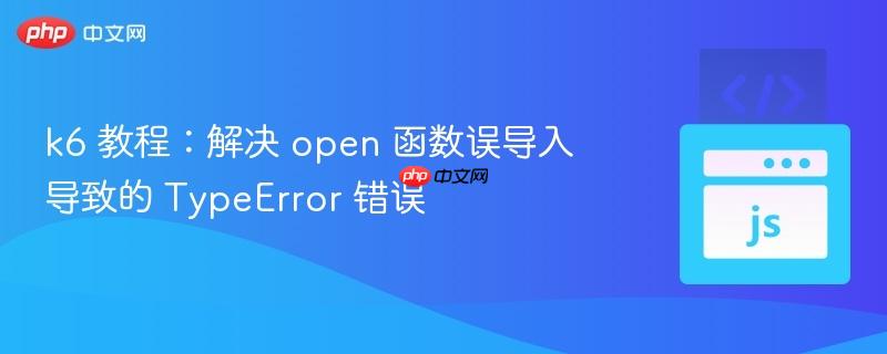 k6 教程:解决 open 函数误导入导致的 TypeError 错误