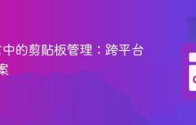 Go语言中的剪贴板管理：跨平台解决方案