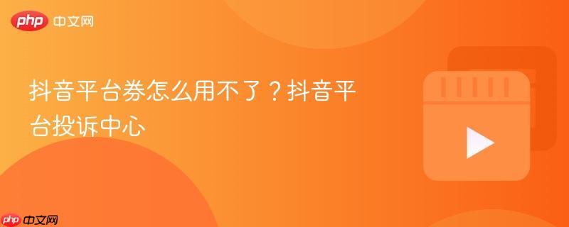 抖音平臺券怎么用不了？抖音平臺投訴中心