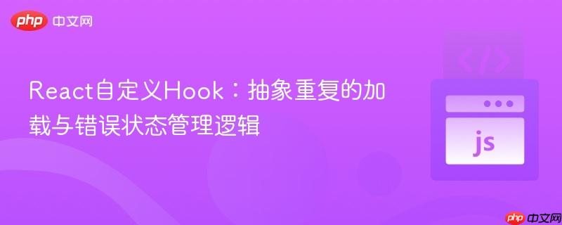React自定义Hook:抽象重复的加载与错误状态管理逻辑