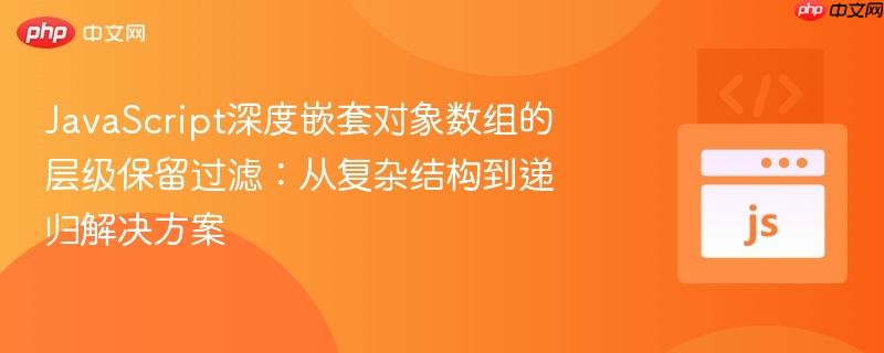 JavaScript深度嵌套對(duì)象數(shù)組的層級(jí)保留過濾：從復(fù)雜結(jié)構(gòu)到遞歸解決方案