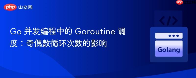 Go 并發(fā)編程中的 Goroutine 調度：奇偶數循環(huán)次數的影響