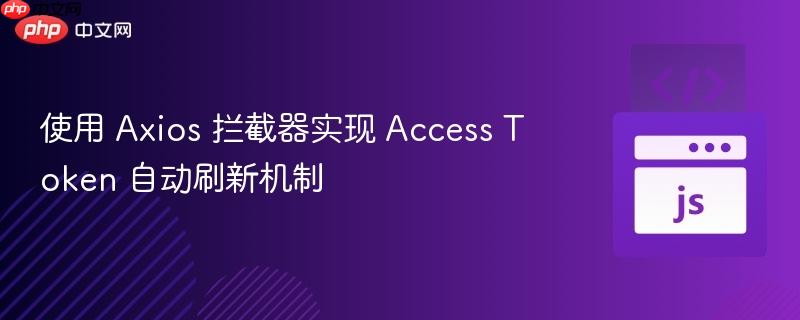 使用 Axios 拦截器实现 Access Token 自动刷新机制