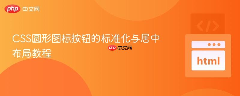 CSS圓形圖標按鈕的標準化與居中布局教程