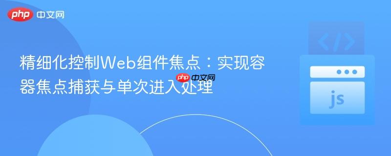 精细化控制Web组件焦点:实现容器焦点捕获与单次进入处理