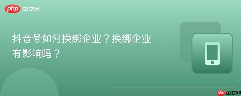 抖音号如何换绑企业?换绑企业有影响吗? 抖音号如何换绑企业?换绑企业有影响吗?