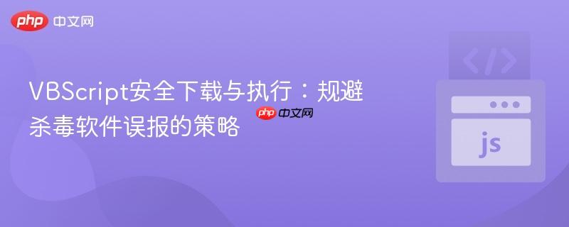 VBScript安全下载与执行：规避杀毒软件误报的策略