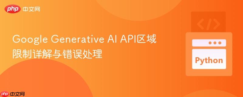 Google Generative AI API區(qū)域限制詳解與錯誤處理