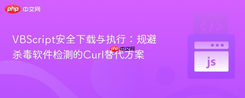 VBScript安全下载与执行：规避杀毒软件检测的Curl替代方案