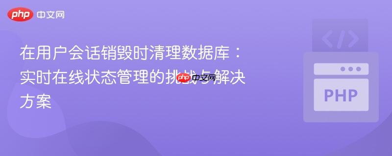 在用户会话销毁时清理数据库:实时在线状态管理的挑战与解决方案