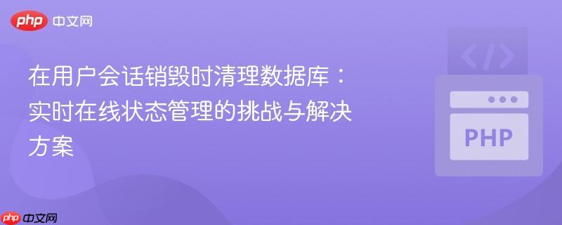 在用戶會話銷毀時清理數(shù)據(jù)庫：實時在線狀態(tài)管理的挑戰(zhàn)與解決方案
