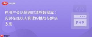 在用户会话销毁时清理数据库：实时在线状态管理的挑战与解决方案