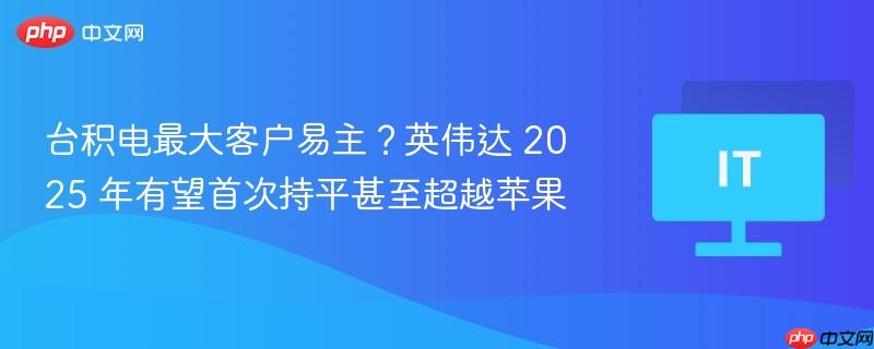 臺(tái)積電最大客戶易主？英偉達(dá) 2025 年有望首次持平甚至超越蘋果