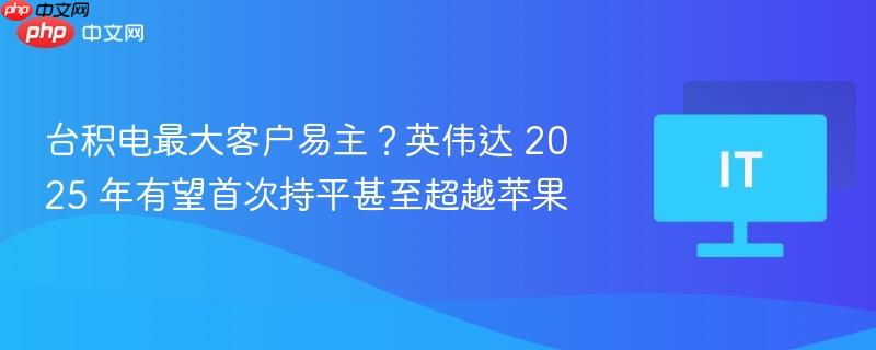 台积电最大客户易主？英伟达 2025 年有望首次持平甚至超越苹果