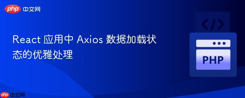 React 应用中 Axios 数据加载状态的优雅处理
