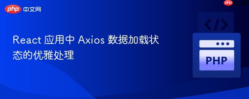 React 应用中 Axios 数据加载状态的优雅处理