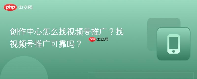 创作中心怎么找视频号推广？找视频号推广可靠吗？
