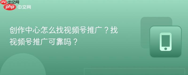 创作中心怎么找视频号推广？找视频号推广可靠吗？